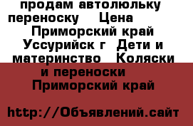 продам автолюльку -переноску  › Цена ­ 3 000 - Приморский край, Уссурийск г. Дети и материнство » Коляски и переноски   . Приморский край